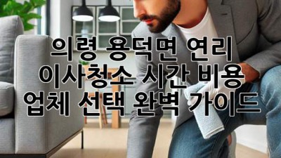의령 용덕면 연리 이사청소: 시간, 비용, 업체 선택 완벽 가이드